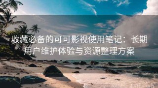 收藏必备的可可影视使用笔记：长期用户维护体验与资源整理方案