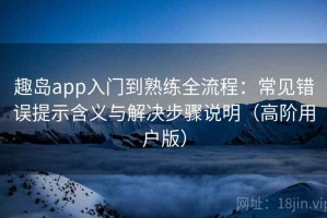 趣岛app入门到熟练全流程：常见错误提示含义与解决步骤说明（高阶用户版）