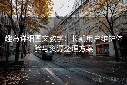趣岛详细图文教学：长期用户维护体验与资源整理方案