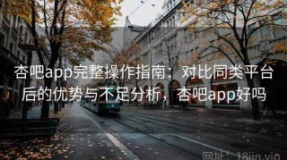 杏吧app完整操作指南：对比同类平台后的优势与不足分析，杏吧app好吗