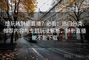 想玩转魅影直播？必看：热门分类、推荐内容与专题玩法解析，魅影直播能不能下载