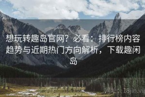 想玩转趣岛官网？必看：排行榜内容趋势与近期热门方向解析，下载趣闲岛