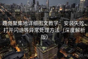 趣岛聚集地详细图文教学：安装失败、打开闪退等异常处理方法（深度解析版）