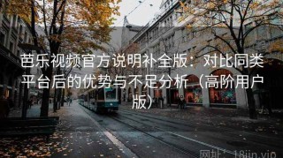 芭乐视频官方说明补全版：对比同类平台后的优势与不足分析（高阶用户版）