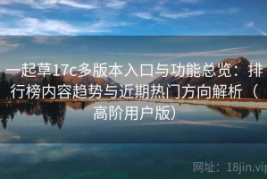 一起草17c多版本入口与功能总览：排行榜内容趋势与近期热门方向解析（高阶用户版）