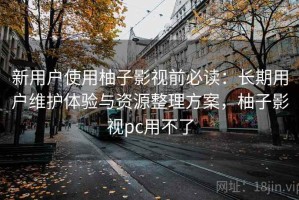 新用户使用柚子影视前必读：长期用户维护体验与资源整理方案，柚子影视pc用不了
