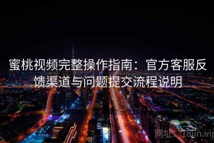 蜜桃视频完整操作指南：官方客服反馈渠道与问题提交流程说明