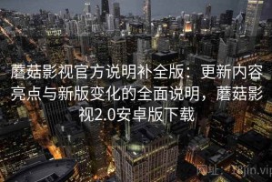 蘑菇影视官方说明补全版：更新内容亮点与新版变化的全面说明，蘑菇影视2.0安卓版下载