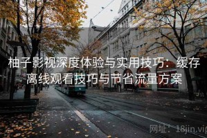 柚子影视深度体验与实用技巧：缓存离线观看技巧与节省流量方案