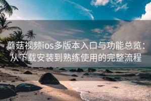 蘑菇视频ios多版本入口与功能总览：从下载安装到熟练使用的完整流程