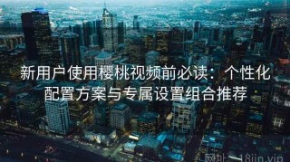 新用户使用樱桃视频前必读：个性化配置方案与专属设置组合推荐