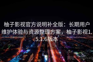 柚子影视官方说明补全版：长期用户维护体验与资源整理方案，柚子影视1.5.1.6版本