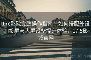 17c影院完整操作指南：如何搭配外设、投屏与大屏设备提升体验，17.5影城官网