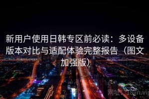 新用户使用日韩专区前必读：多设备版本对比与适配体验完整报告（图文加强版）