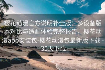 樱花动漫官方说明补全版：多设备版本对比与适配体验完整报告，樱花动漫app安装包-樱花动漫包最新版下载 - 30天下载