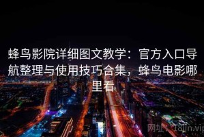 蜂鸟影院详细图文教学：官方入口导航整理与使用技巧合集，蜂鸟电影哪里看