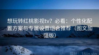 想玩转红桃影视tv？必看：个性化配置方案与专属设置组合推荐（图文加强版）
