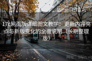 17c网页版详细图文教学：更新内容亮点与新版变化的全面说明（长期整理版）