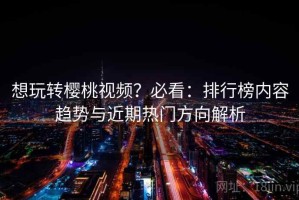 想玩转樱桃视频？必看：排行榜内容趋势与近期热门方向解析