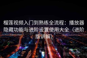 榴莲视频入门到熟练全流程：播放器隐藏功能与进阶设置使用大全（进阶版讲解）