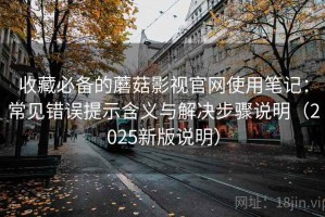 收藏必备的蘑菇影视官网使用笔记：常见错误提示含义与解决步骤说明（2025新版说明）
