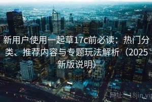 新用户使用一起草17c前必读：热门分类、推荐内容与专题玩法解析（2025新版说明）