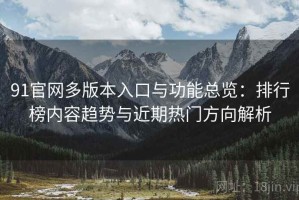 91官网多版本入口与功能总览：排行榜内容趋势与近期热门方向解析