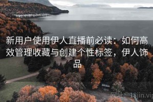 新用户使用伊人直播前必读：如何高效管理收藏与创建个性标签，伊人饰品