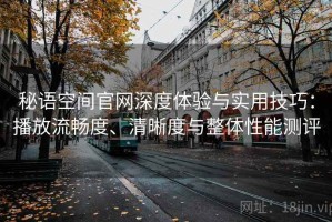 秘语空间官网深度体验与实用技巧：播放流畅度、清晰度与整体性能测评