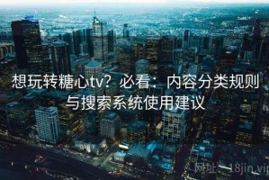 想玩转糖心tv？必看：内容分类规则与搜索系统使用建议