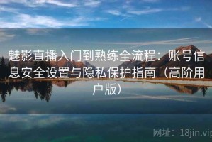 魅影直播入门到熟练全流程：账号信息安全设置与隐私保护指南（高阶用户版）