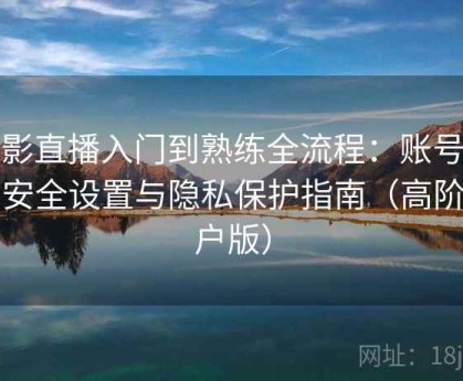 魅影直播入门到熟练全流程：账号信息安全设置与隐私保护指南（高阶用户版）