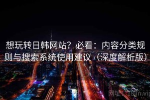 想玩转日韩网站？必看：内容分类规则与搜索系统使用建议（深度解析版）