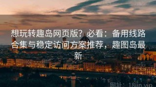 想玩转趣岛网页版？必看：备用线路合集与稳定访问方案推荐，趣图岛最新