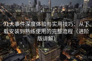 91大事件深度体验与实用技巧：从下载安装到熟练使用的完整流程（进阶版讲解）
