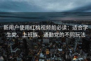 新用户使用红桃视频前必读：适合学生党、上班族、通勤党的不同玩法