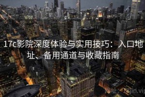 17c影院深度体验与实用技巧：入口地址、备用通道与收藏指南