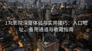 17c影院深度体验与实用技巧：入口地址、备用通道与收藏指南