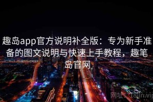 趣岛app官方说明补全版：专为新手准备的图文说明与快速上手教程，趣笔岛官网