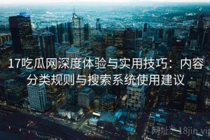 17吃瓜网深度体验与实用技巧：内容分类规则与搜索系统使用建议