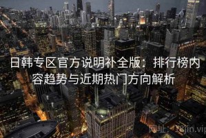 日韩专区官方说明补全版：排行榜内容趋势与近期热门方向解析