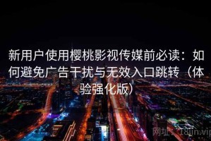 新用户使用樱桃影视传媒前必读：如何避免广告干扰与无效入口跳转（体验强化版）