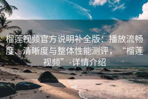 榴莲视频官方说明补全版：播放流畅度、清晰度与整体性能测评，“榴莲视频”-详情介绍