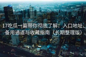 17吃瓜一篇带你彻底了解：入口地址、备用通道与收藏指南（长期整理版）