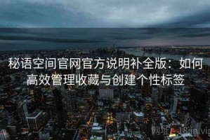 秘语空间官网官方说明补全版：如何高效管理收藏与创建个性标签