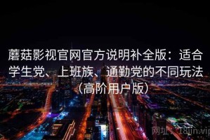 蘑菇影视官网官方说明补全版：适合学生党、上班族、通勤党的不同玩法（高阶用户版）
