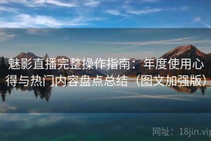 魅影直播完整操作指南：年度使用心得与热门内容盘点总结（图文加强版）