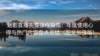 魅影直播完整操作指南：年度使用心得与热门内容盘点总结（图文加强版）