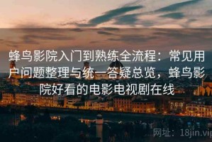 蜂鸟影院入门到熟练全流程：常见用户问题整理与统一答疑总览，蜂鸟影院好看的电影电视剧在线
