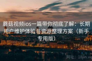 蘑菇视频ios一篇带你彻底了解：长期用户维护体验与资源整理方案（新手专用版）